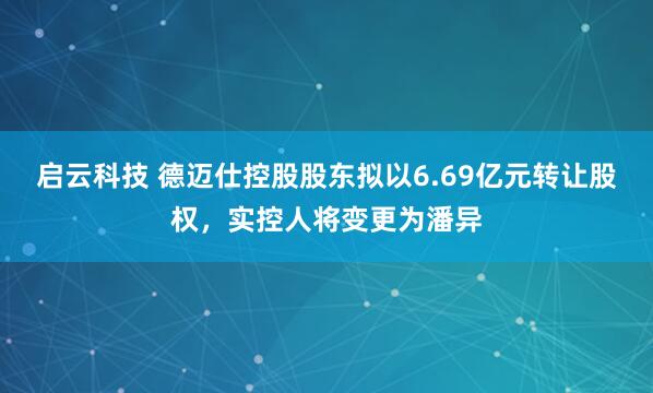 启云科技 德迈仕控股股东拟以6.69亿元转让股权，实控人将变更为潘异