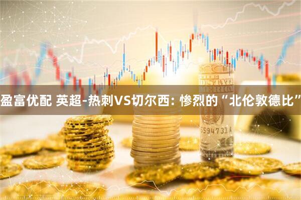 盈富优配 英超-热刺VS切尔西: 惨烈的“北伦敦德比”