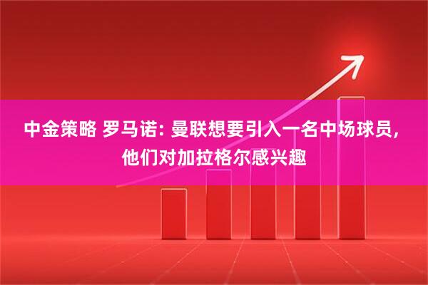 中金策略 罗马诺: 曼联想要引入一名中场球员, 他们对加拉格尔感兴趣
