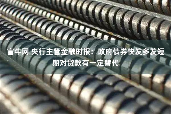 富牛网 央行主管金融时报:政府债券快发多发短期对贷款有一定替代