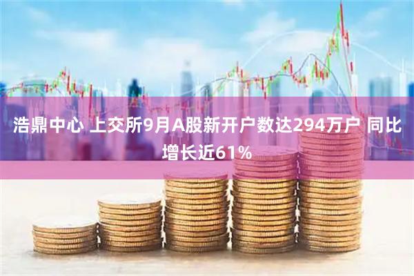 浩鼎中心 上交所9月A股新开户数达294万户 同比增长近61%