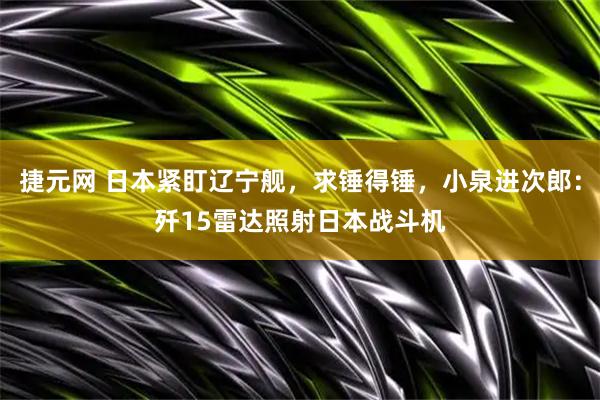 捷元网 日本紧盯辽宁舰，求锤得锤，小泉进次郎：歼15雷达照射日本战斗机