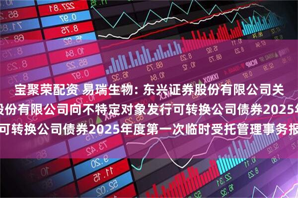 宝聚荣配资 易瑞生物: 东兴证券股份有限公司关于深圳市易瑞生物技术股份有限公司向不特定对象发行可转换公司债券2025年度第一次临时受托管理事务报告