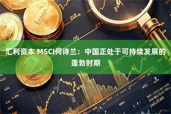 汇利资本 MSCI何诗兰：中国正处于可持续发展的蓬勃时期
