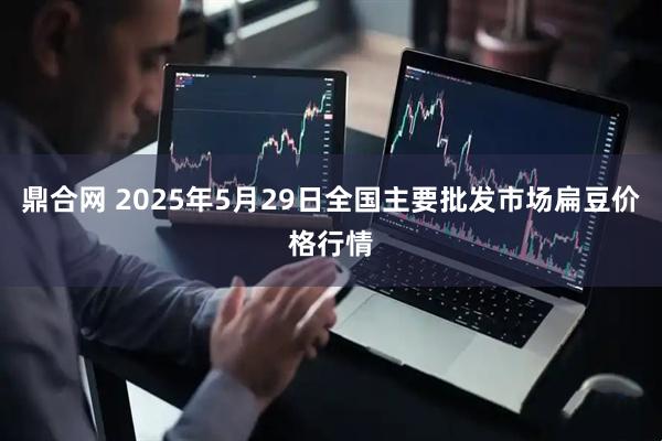 鼎合网 2025年5月29日全国主要批发市场扁豆价格行情