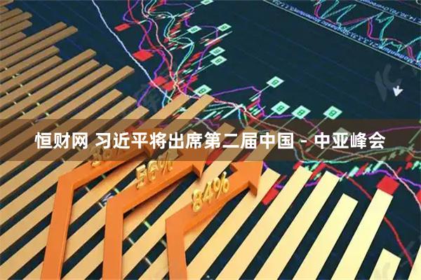 恒财网 习近平将出席第二届中国－中亚峰会