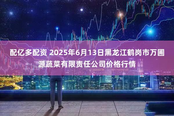配亿多配资 2025年6月13日黑龙江鹤岗市万圃源蔬菜有限责任公司价格行情
