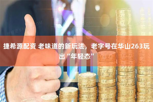 捷希源配资 老味道的新玩法，老字号在华山263玩出“年轻态”