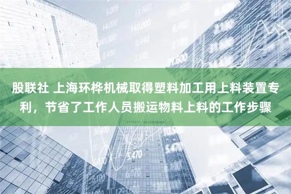 股联社 上海环桦机械取得塑料加工用上料装置专利,节省了工作人员搬运物料上料的工作步骤