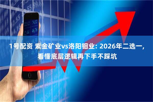 1号配资 紫金矿业vs洛阳钼业: 2026年二选一, 看懂底层逻辑再下手不踩坑