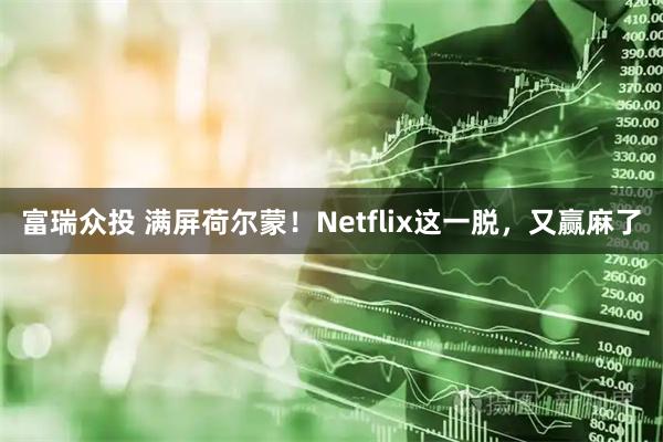 富瑞众投 满屏荷尔蒙！Netflix这一脱，又赢麻了