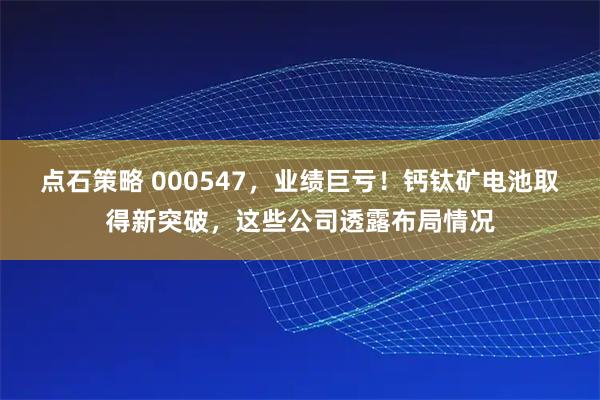 点石策略 000547，业绩巨亏！钙钛矿电池取得新突破，这些公司透露布局情况