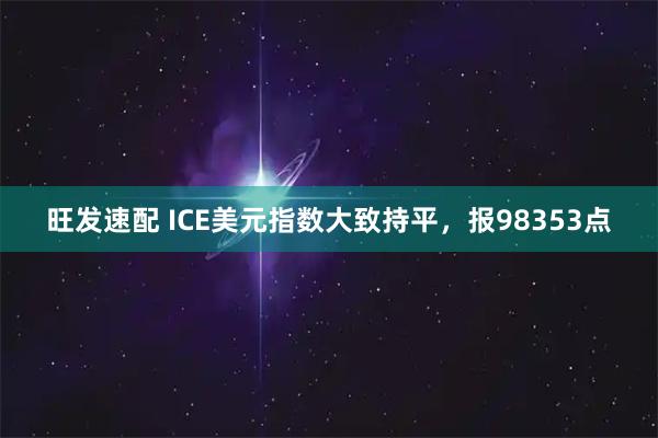 旺发速配 ICE美元指数大致持平,报98353点