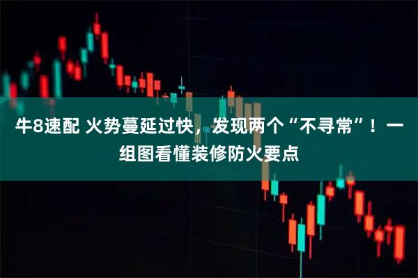 牛8速配 火势蔓延过快,发现两个“不寻常”!一组图看懂装修防火要点
