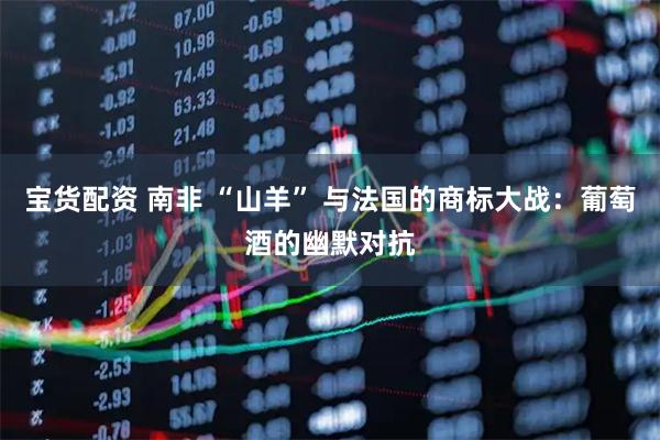 宝货配资 南非 “山羊” 与法国的商标大战:葡萄酒的幽默对抗