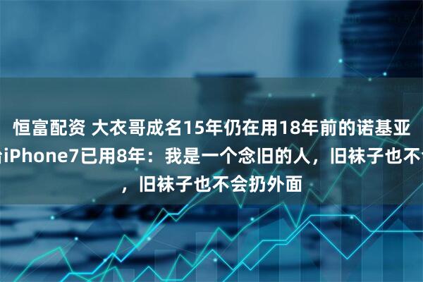恒富配资 大衣哥成名15年仍在用18年前的诺基亚,另一台iPhone7已用8年:我是一个念旧的人,旧袜子也不会扔外面