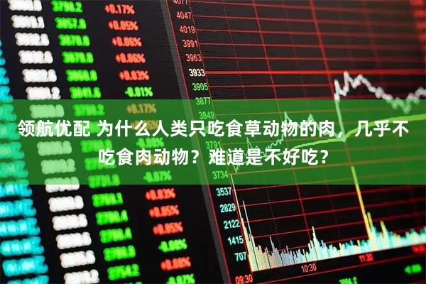 领航优配 为什么人类只吃食草动物的肉,几乎不吃食肉动物?难道是不好吃?