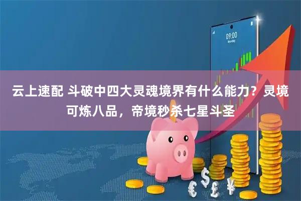 云上速配 斗破中四大灵魂境界有什么能力？灵境可炼八品，帝境秒杀七星斗圣