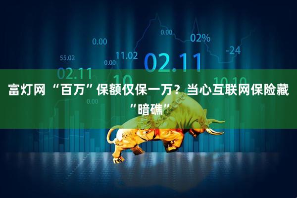 富灯网 “百万”保额仅保一万？当心互联网保险藏“暗礁”