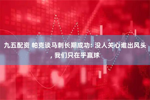 九五配资 帕克谈马刺长期成功: 没人关心谁出风头, 我们只在乎赢球