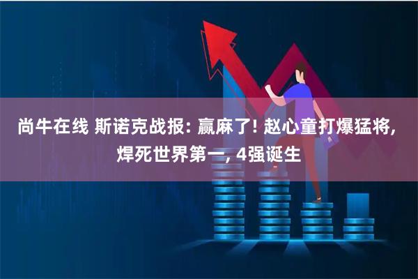 尚牛在线 斯诺克战报: 赢麻了! 赵心童打爆猛将, 焊死世界第一, 4强诞生