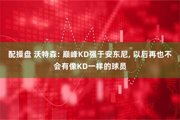 配操盘 沃特森: 巅峰KD强于安东尼, 以后再也不会有像KD一样的球员